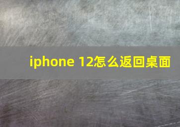 iphone 12怎么返回桌面